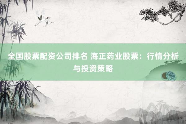 全国股票配资公司排名 海正药业股票：行情分析与投资策略