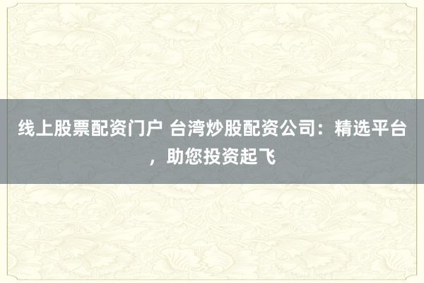 线上股票配资门户 台湾炒股配资公司：精选平台，助您投资起飞