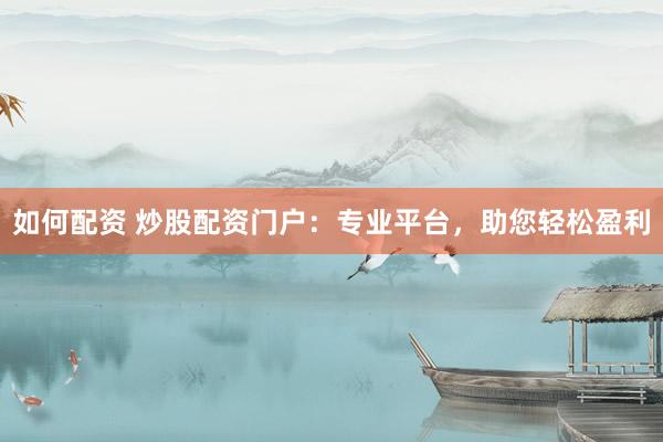 如何配资 炒股配资门户：专业平台，助您轻松盈利
