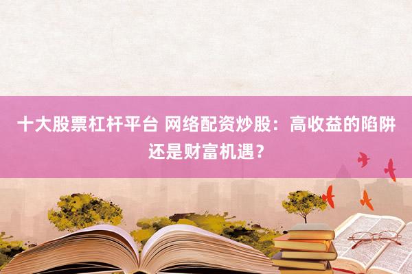 十大股票杠杆平台 网络配资炒股：高收益的陷阱还是财富机遇？
