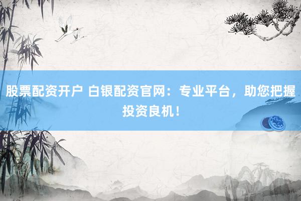 股票配资开户 白银配资官网：专业平台，助您把握投资良机！