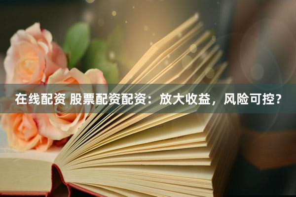 在线配资 股票配资配资：放大收益，风险可控？