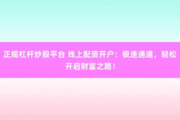 正规杠杆炒股平台 线上配资开户：极速通道，轻松开启财富之路！