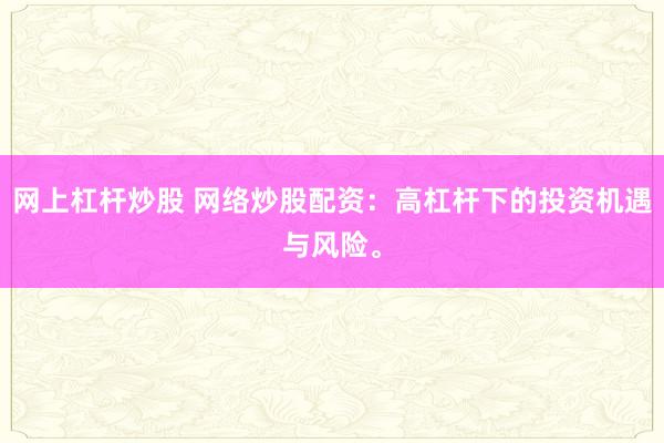 网上杠杆炒股 网络炒股配资：高杠杆下的投资机遇与风险。