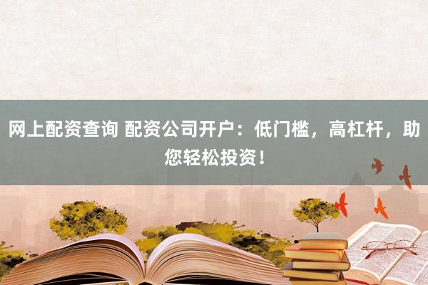 网上配资查询 配资公司开户：低门槛，高杠杆，助您轻松投资！