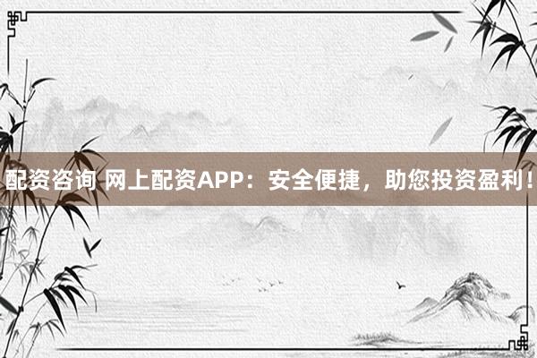 配资咨询 网上配资APP：安全便捷，助您投资盈利！