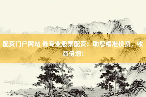 配资门户网站 最专业股票配资：助您精准投资，收益倍增！