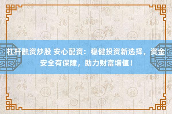 杠杆融资炒股 安心配资：稳健投资新选择，资金安全有保障，助力财富增值！