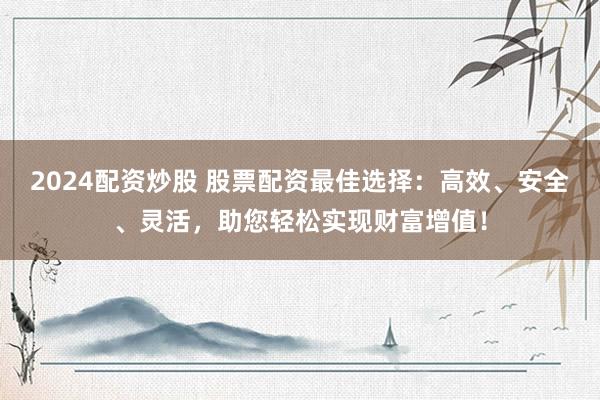 2024配资炒股 股票配资最佳选择：高效、安全、灵活，助您轻松实现财富增值！