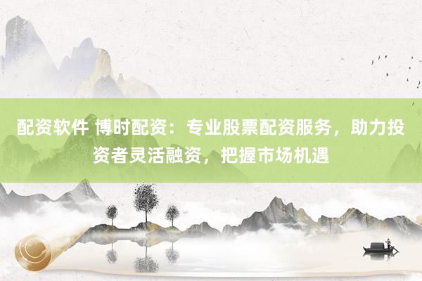 配资软件 博时配资：专业股票配资服务，助力投资者灵活融资，把握市场机遇