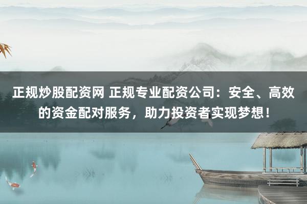 正规炒股配资网 正规专业配资公司：安全、高效的资金配对服务，助力投资者实现梦想！