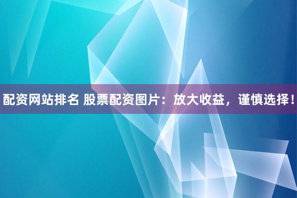 配资网站排名 股票配资图片：放大收益，谨慎选择！
