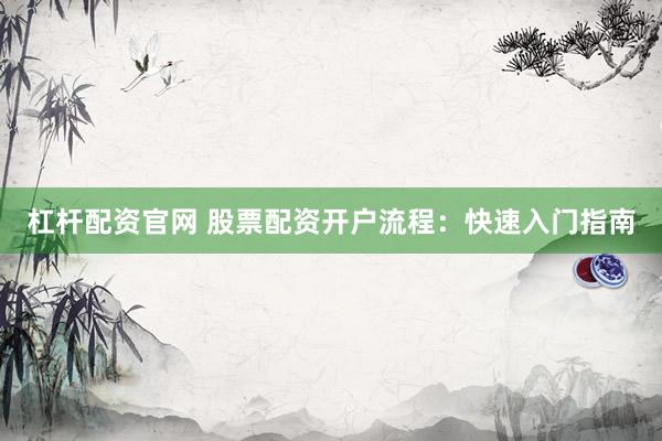 杠杆配资官网 股票配资开户流程：快速入门指南