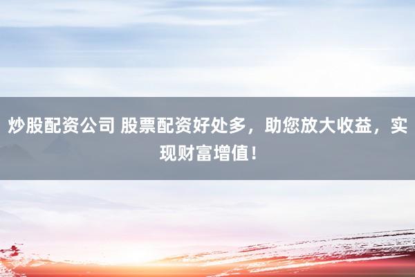 炒股配资公司 股票配资好处多，助您放大收益，实现财富增值！