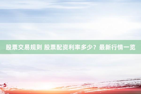 股票交易规则 股票配资利率多少？最新行情一览