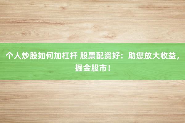 个人炒股如何加杠杆 股票配资好：助您放大收益，掘金股市！