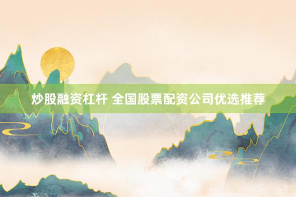 炒股融资杠杆 全国股票配资公司优选推荐