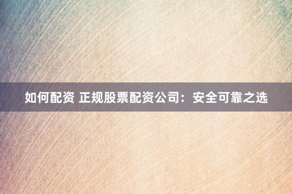 如何配资 正规股票配资公司：安全可靠之选