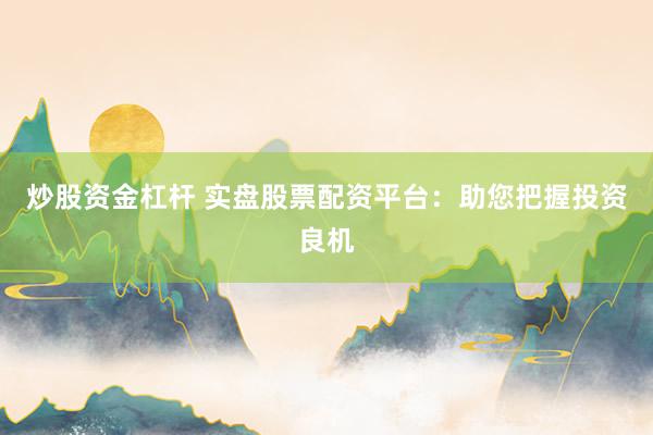 炒股资金杠杆 实盘股票配资平台：助您把握投资良机