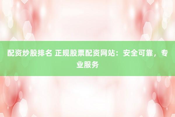 配资炒股排名 正规股票配资网站：安全可靠，专业服务