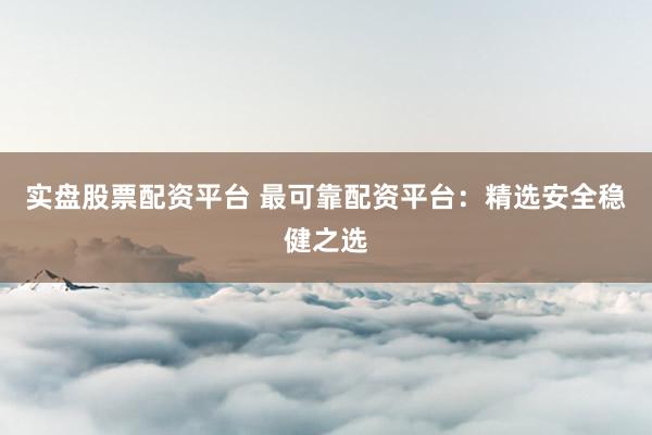 实盘股票配资平台 最可靠配资平台：精选安全稳健之选