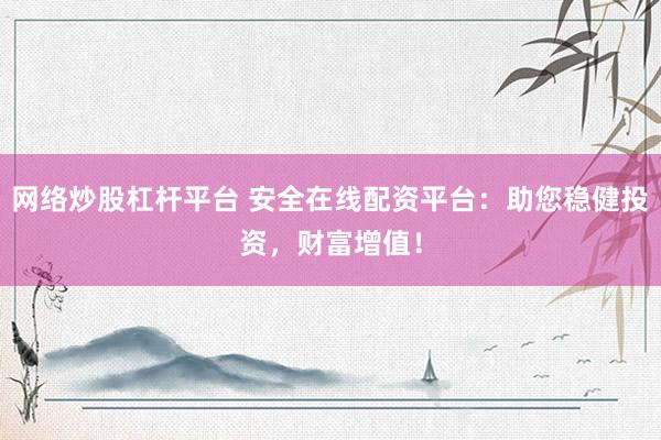 网络炒股杠杆平台 安全在线配资平台：助您稳健投资，财富增值！