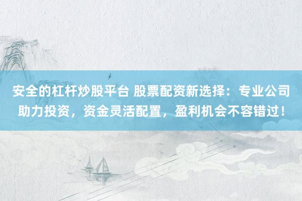 安全的杠杆炒股平台 股票配资新选择：专业公司助力投资，资金灵活配置，盈利机会不容错过！