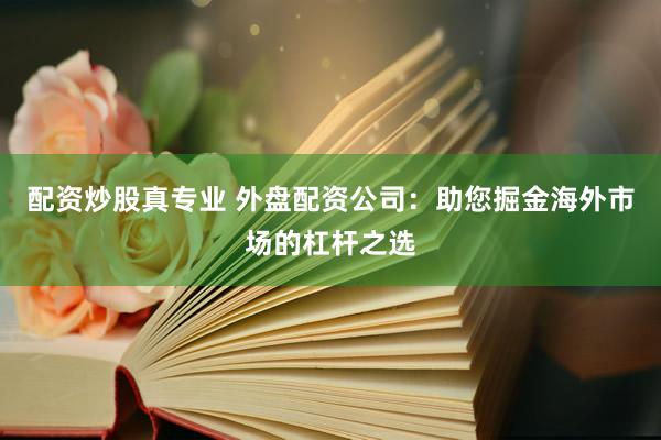 配资炒股真专业 外盘配资公司：助您掘金海外市场的杠杆之选