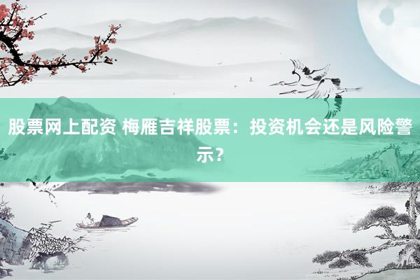 股票网上配资 梅雁吉祥股票：投资机会还是风险警示？