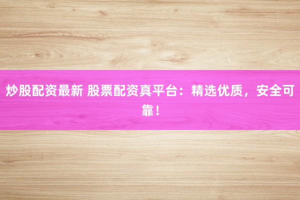 炒股配资最新 股票配资真平台：精选优质，安全可靠！