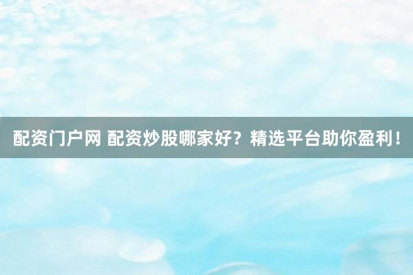 配资门户网 配资炒股哪家好？精选平台助你盈利！