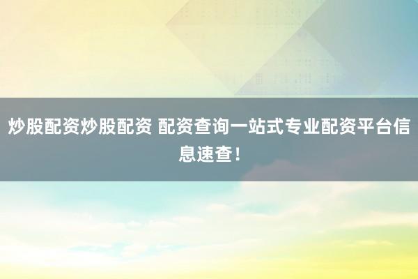 炒股配资炒股配资 配资查询一站式专业配资平台信息速查！