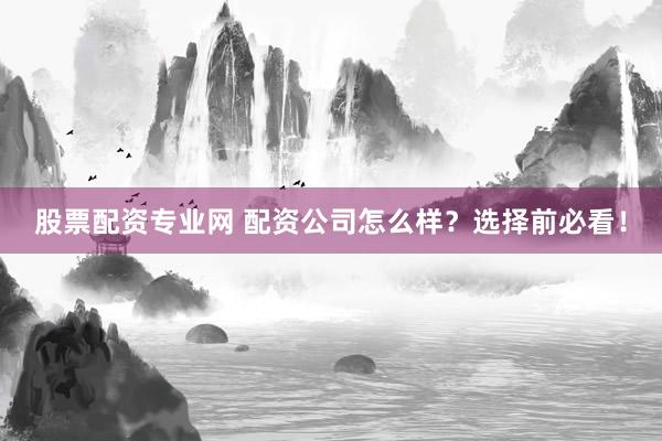 股票配资专业网 配资公司怎么样？选择前必看！