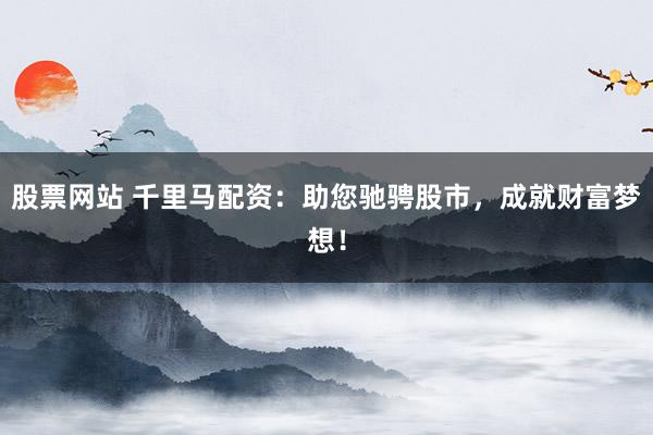 股票网站 千里马配资：助您驰骋股市，成就财富梦想！