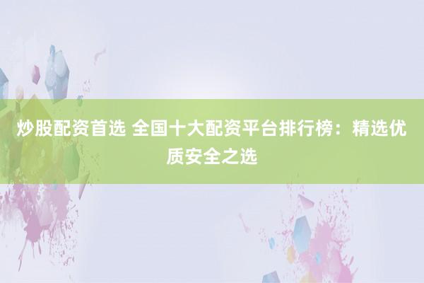 炒股配资首选 全国十大配资平台排行榜：精选优质安全之选