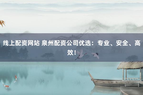 线上配资网站 泉州配资公司优选：专业、安全、高效！