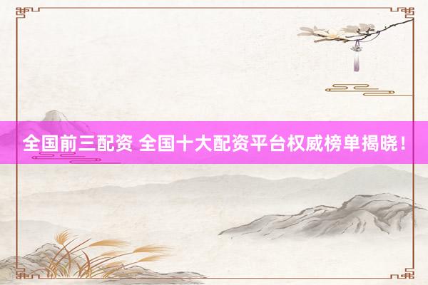 全国前三配资 全国十大配资平台权威榜单揭晓！