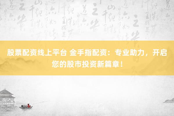 股票配资线上平台 金手指配资：专业助力，开启您的股市投资新篇章！
