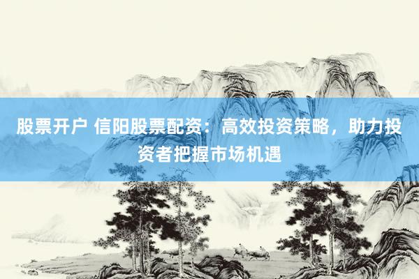 股票开户 信阳股票配资：高效投资策略，助力投资者把握市场机遇