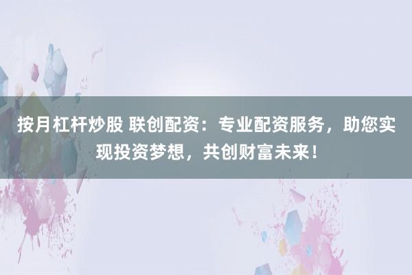 按月杠杆炒股 联创配资：专业配资服务，助您实现投资梦想，共创财富未来！