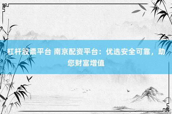 杠杆股票平台 南京配资平台：优选安全可靠，助您财富增值