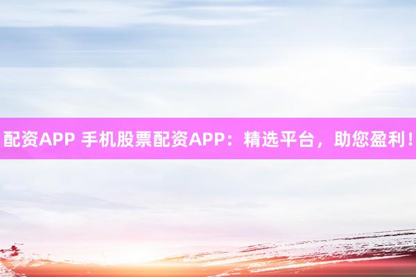 配资APP 手机股票配资APP：精选平台，助您盈利！