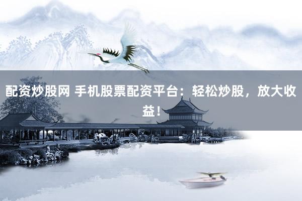 配资炒股网 手机股票配资平台：轻松炒股，放大收益！