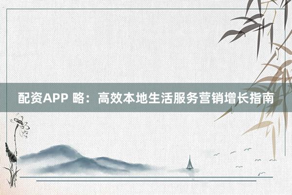 配资APP 略：高效本地生活服务营销增长指南