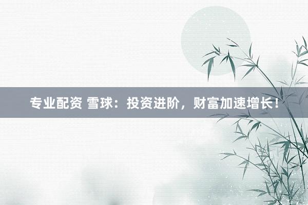 专业配资 雪球：投资进阶，财富加速增长！