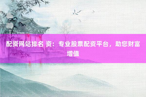 配资网站排名 资：专业股票配资平台，助您财富增值