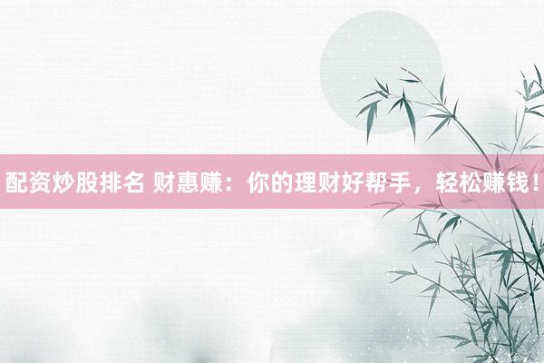 配资炒股排名 财惠赚：你的理财好帮手，轻松赚钱！