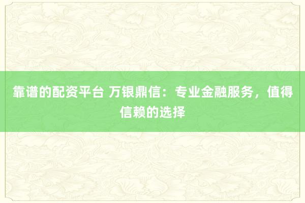 靠谱的配资平台 万银鼎信：专业金融服务，值得信赖的选择
