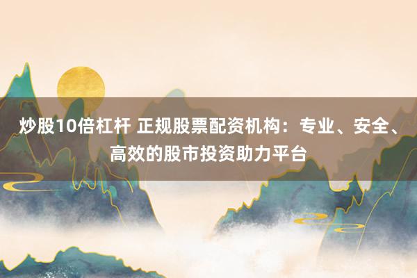 炒股10倍杠杆 正规股票配资机构：专业、安全、高效的股市投资助力平台