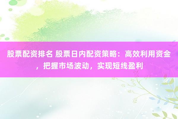 股票配资排名 股票日内配资策略：高效利用资金，把握市场波动，实现短线盈利